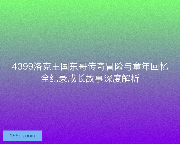 4399洛克王国东哥传奇冒险与童年回忆全纪录成长故事深度解析