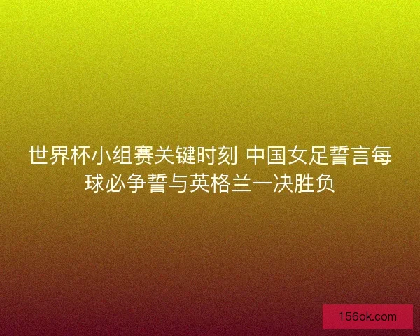 世界杯小组赛关键时刻 中国女足誓言每球必争誓与英格兰一决胜负
