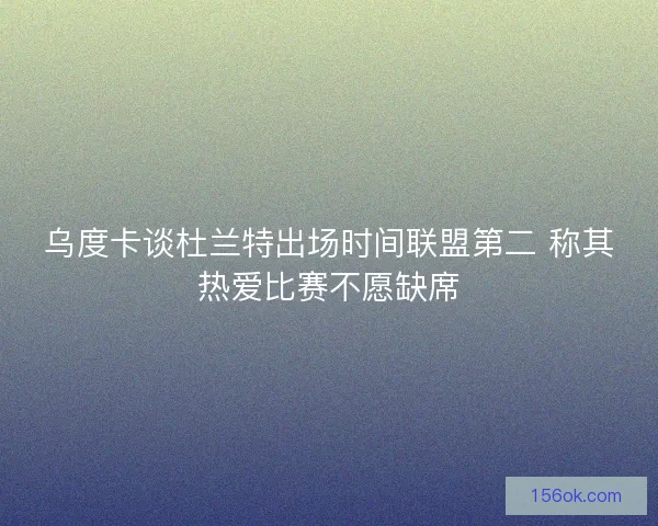 乌度卡谈杜兰特出场时间联盟第二 称其热爱比赛不愿缺席