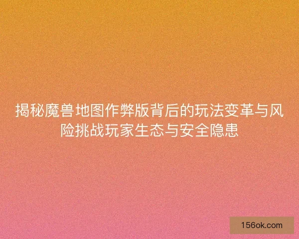 揭秘魔兽地图作弊版背后的玩法变革与风险挑战玩家生态与安全隐患