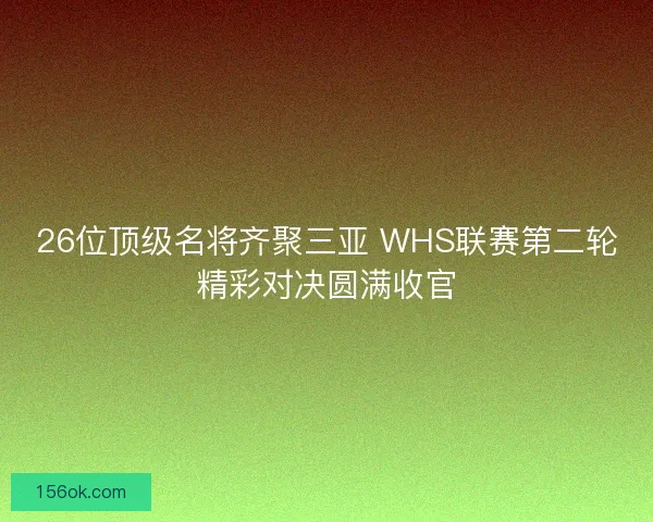 26位顶级名将齐聚三亚 WHS联赛第二轮精彩对决圆满收官