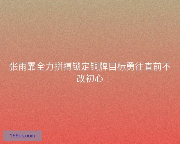 张雨霏全力拼搏锁定铜牌目标勇往直前不改初心