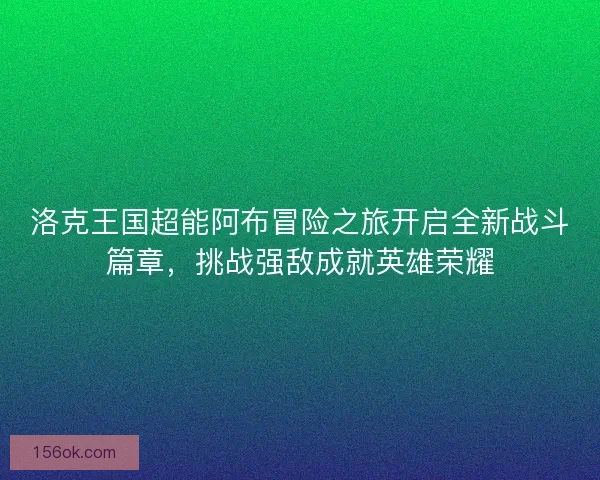 洛克王国超能阿布冒险之旅开启全新战斗篇章，挑战强敌成就英雄荣耀