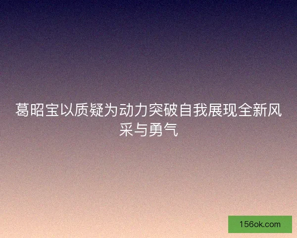 葛昭宝以质疑为动力突破自我展现全新风采与勇气