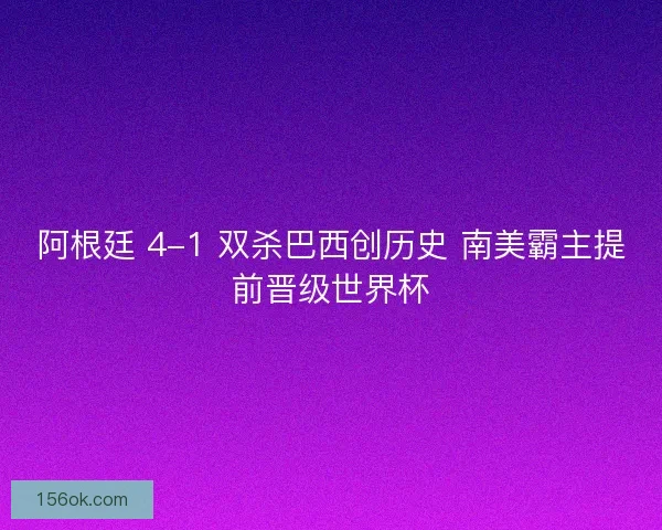 阿根廷 4-1 双杀巴西创历史 南美霸主提前晋级世界杯