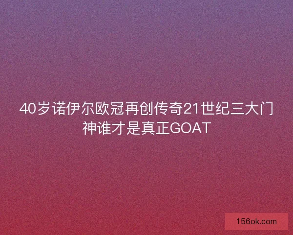 40岁诺伊尔欧冠再创传奇21世纪三大门神谁才是真正GOAT