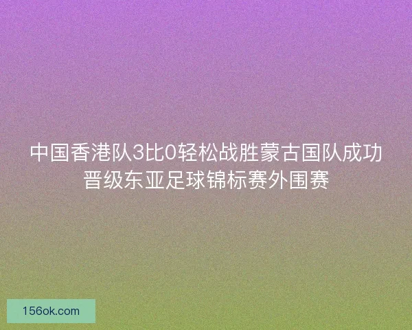 中国香港队3比0轻松战胜蒙古国队成功晋级东亚足球锦标赛外围赛