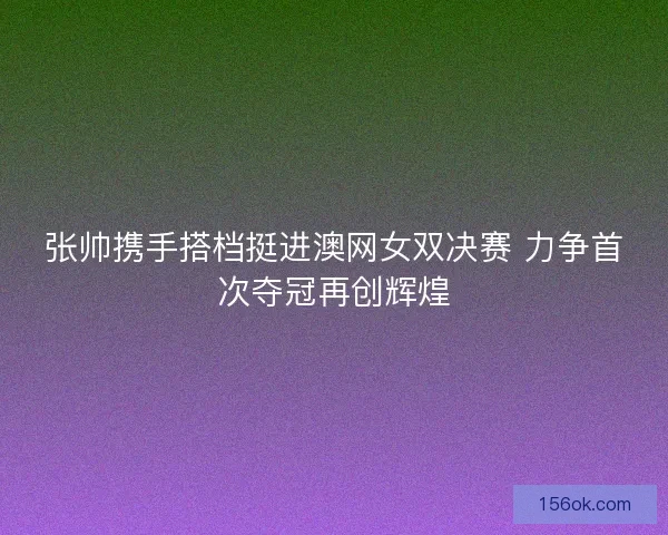 张帅携手搭档挺进澳网女双决赛 力争首次夺冠再创辉煌