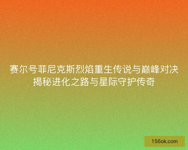 赛尔号菲尼克斯烈焰重生传说与巅峰对决揭秘进化之路与星际守护传奇