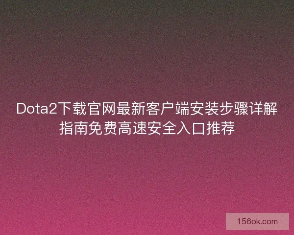 Dota2下载官网最新客户端安装步骤详解指南免费高速安全入口推荐