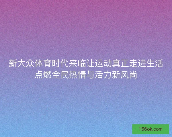 新大众体育时代来临让运动真正走进生活点燃全民热情与活力新风尚