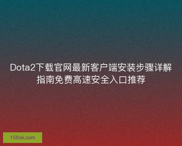 Dota2下载官网最新客户端安装步骤详解指南免费高速安全入口推荐