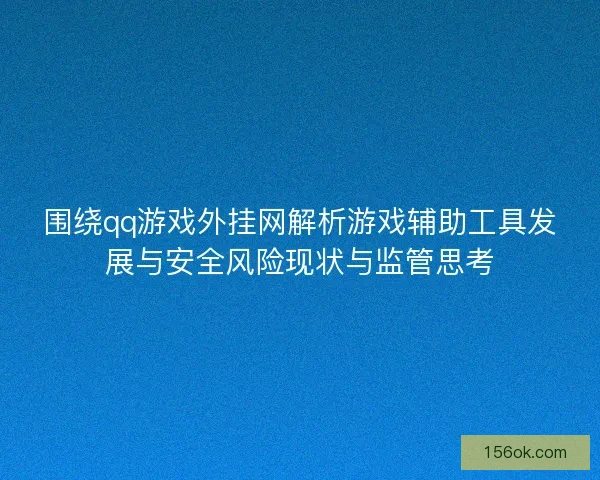 围绕qq游戏外挂网解析游戏辅助工具发展与安全风险现状与监管思考