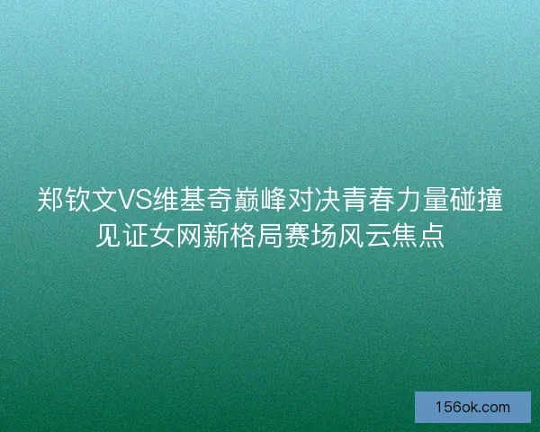 郑钦文VS维基奇巅峰对决青春力量碰撞见证女网新格局赛场风云焦点
