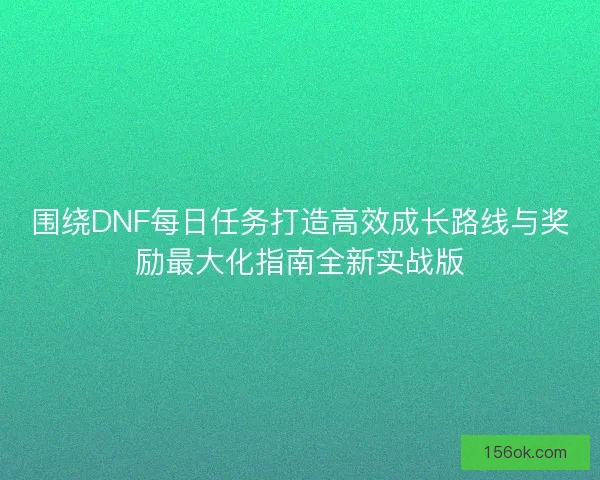 围绕DNF每日任务打造高效成长路线与奖励最大化指南全新实战版