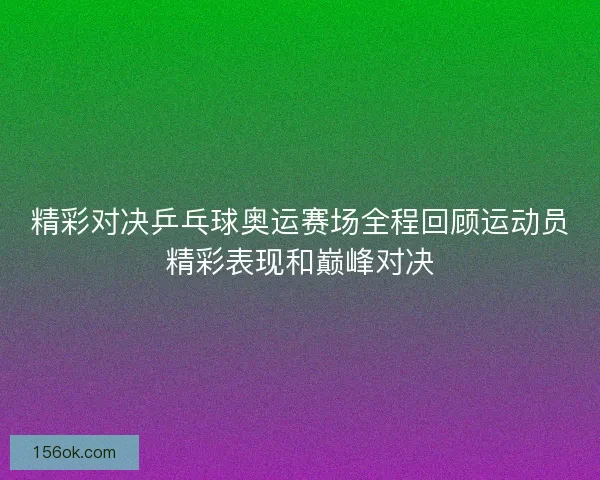 精彩对决乒乓球奥运赛场全程回顾运动员精彩表现和巅峰对决