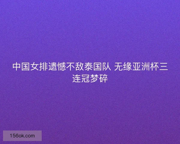 中国女排遗憾不敌泰国队 无缘亚洲杯三连冠梦碎