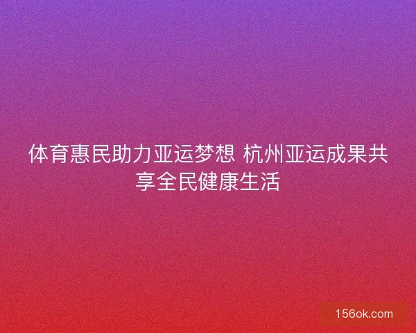 体育惠民助力亚运梦想 杭州亚运成果共享全民健康生活