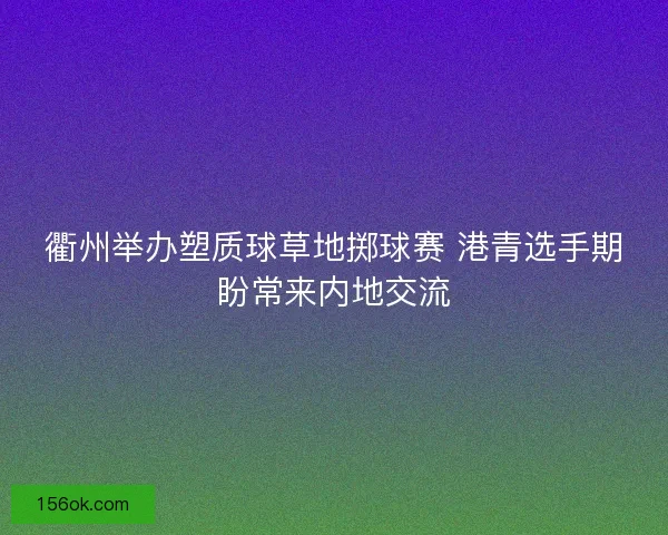 衢州举办塑质球草地掷球赛 港青选手期盼常来内地交流
