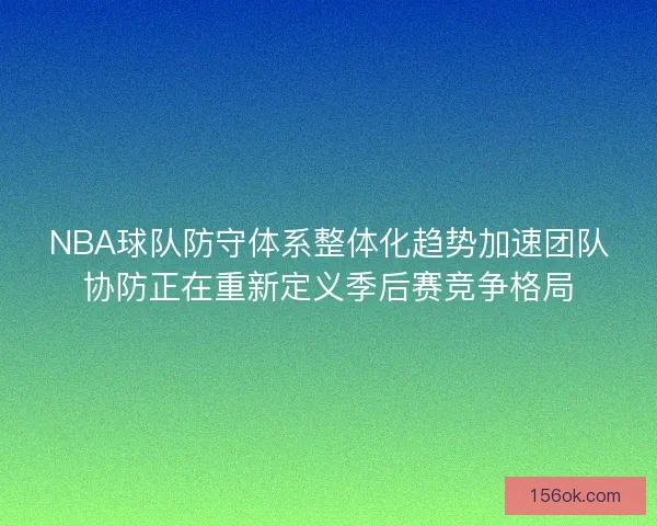 NBA球队防守体系整体化趋势加速团队协防正在重新定义季后赛竞争格局