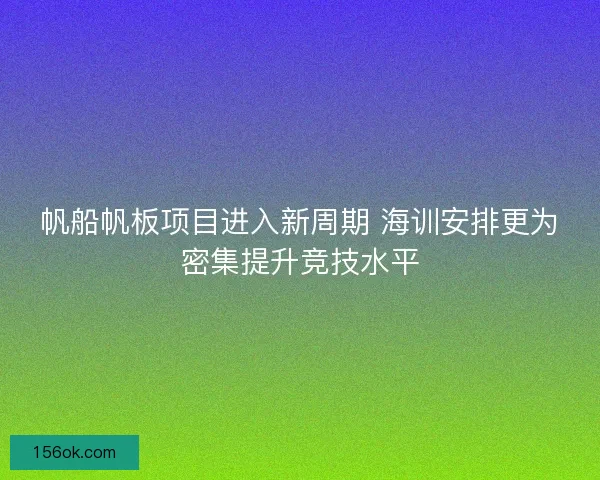 帆船帆板项目进入新周期 海训安排更为密集提升竞技水平