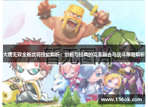 大唐无双全新武将技能解析:创新与经典的完美融合与战斗策略解析