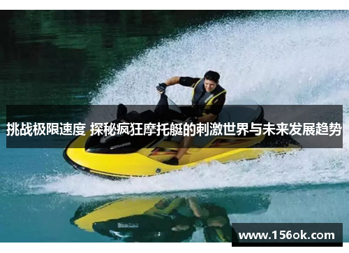 挑战极限速度 探秘疯狂摩托艇的刺激世界与未来发展趋势